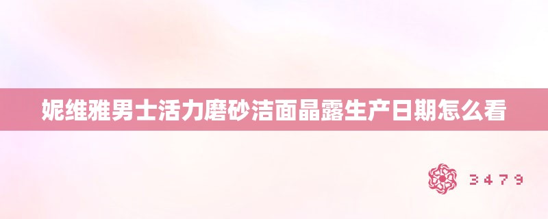 妮维雅男士活力磨砂洁面晶露生产日期怎么看