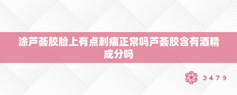 涂芦荟胶脸上有点刺痛正常吗芦荟胶含有酒精成分吗