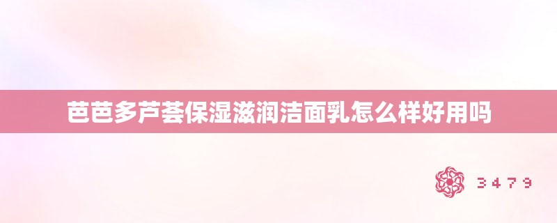 芭芭多芦荟保湿滋润洁面乳怎么样好用吗