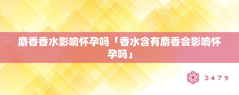 麝香香水影响怀孕吗「香水含有麝香会影响怀孕吗」