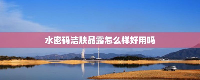 水密码洁肤晶露怎么样好用吗