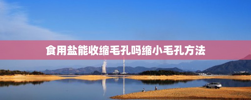食用盐能收缩毛孔吗缩小毛孔方法