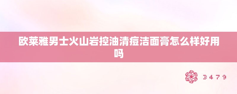 欧莱雅男士火山岩控油清痘洁面膏怎么样好用吗