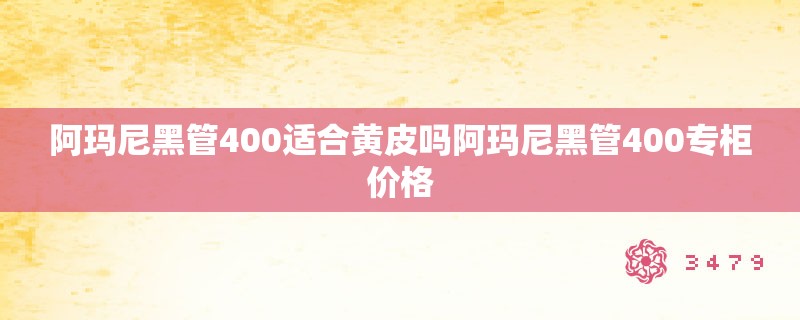 阿玛尼黑管400适合黄皮吗阿玛尼黑管400专柜价格