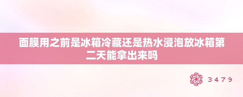 面膜用之前是冰箱冷藏还是热水浸泡放冰箱第二天能拿出来吗