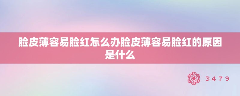 脸皮薄容易脸红怎么办脸皮薄容易脸红的原因是什么