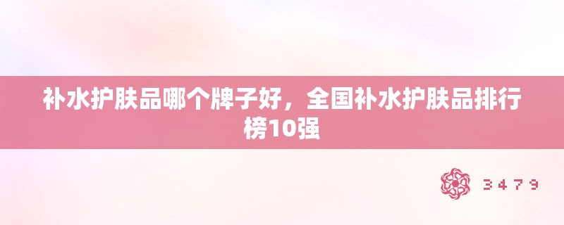 补水护肤品哪个牌子好，全国补水护肤品排行榜10强