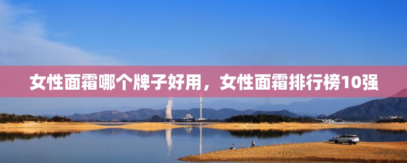女性面霜哪个牌子好用,女性面霜排行榜10强 女性面霜哪个牌子好用,女性面霜排行榜10强