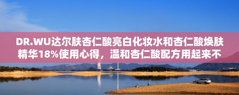 DR.WU达尔肤杏仁酸亮白化妆水和杏仁酸焕肤精华18%使用心得,温和杏仁酸配方用起来不**! DR.WU达尔肤杏仁酸亮白化妆水和杏仁酸焕肤精华18%使用心得,温和杏仁酸配方用起来不**!