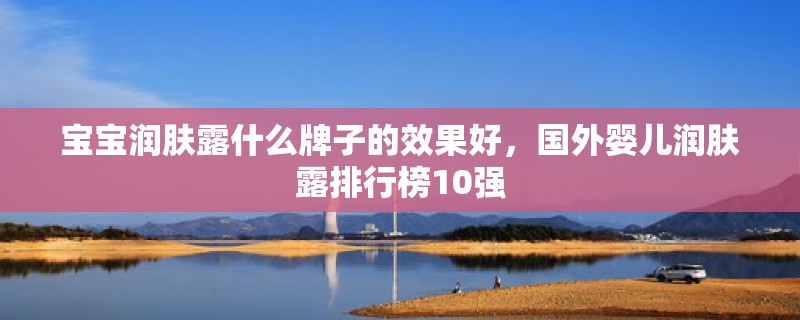 宝宝润肤露什么牌子的效果好,国外婴儿润肤露排行榜10强 宝宝润肤露什么牌子的效果好,国外婴儿润肤露排行榜10强