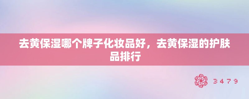 去黄保湿哪个牌子化妆品好，去黄保湿的护肤品排行