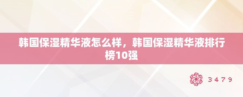 韩国保湿精华液怎么样,韩国保湿精华液排行榜10强 韩国保湿精华液怎么样,韩国保湿精华液排行榜10强