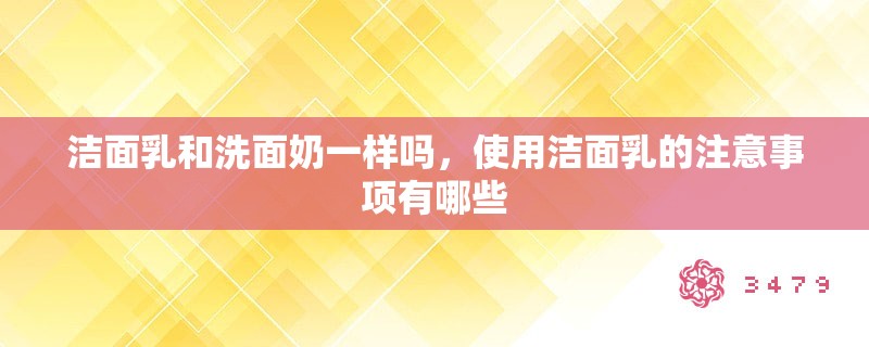 洁面乳和洗面奶一样吗,使用洁面乳的注意事项有哪些 洁面乳和洗面奶一样吗,使用洁面乳的注意事项有哪些