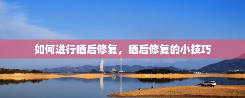 如何进行晒后修复,晒后修复的小技巧 如何进行晒后修复,晒后修复的小技巧