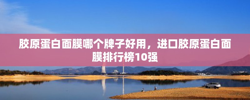 胶原蛋白面膜哪个牌子好用,进口胶原蛋白面膜排行榜10强 胶原蛋白面膜哪个牌子好用,进口胶原蛋白面膜排行榜10强