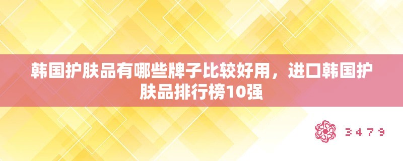 韩国护肤品有哪些牌子比较好用,进口韩国护肤品排行榜10强 韩国护肤品有哪些牌子比较好用,进口韩国护肤品排行榜10强