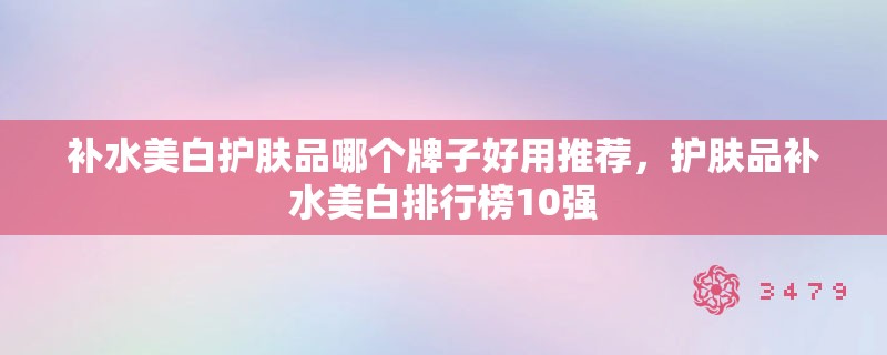 补水美白护肤品哪个牌子好用推荐,护肤品补水美白排行榜10强 补水美白护肤品哪个牌子好用推荐,护肤品补水美白排行榜10强