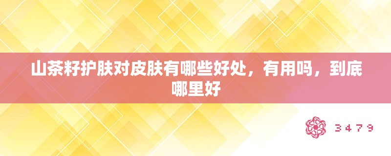 山茶籽护肤对皮肤有哪些好处，有用吗，到底哪里好