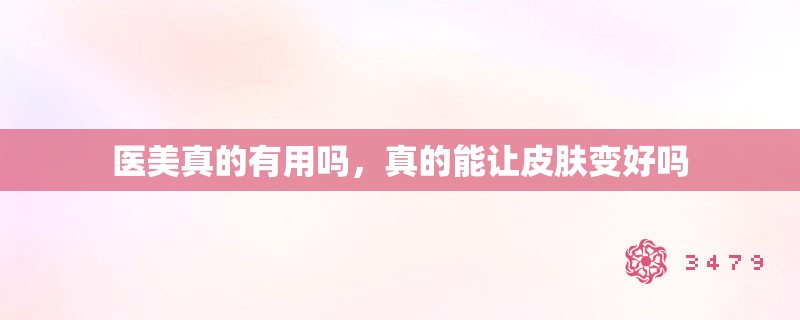 医美真的有用吗,真的能让皮肤变好吗 医美真的有用吗,真的能让皮肤变好吗