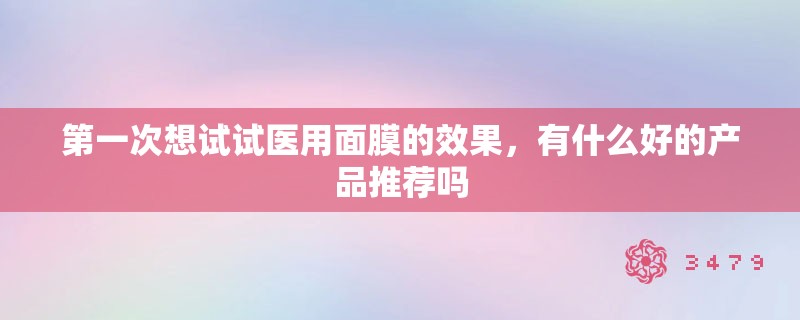 第一次想试试医用面膜的效果,有什么好的产品推荐吗 第一次想试试医用面膜的效果,有什么好的产品推荐吗