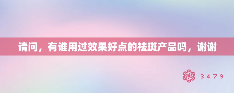请问,有谁用过效果好点的祛斑产品吗,谢谢 请问,有谁用过效果好点的祛斑产品吗,谢谢