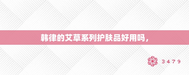 韩律的艾草系列护肤品好用吗, 韩律的艾草系列护肤品好用吗,
