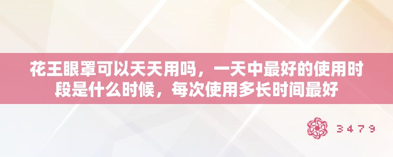 花王眼罩可以天天用吗,一天中最好的使用时段是什么时候,每次使用多长时间最好 花王眼罩可以天天用吗,一天中最好的使用时段是什么时候,每次使用多长时间最好