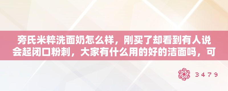 旁氏米粹洗面奶怎么样,刚买了却看到有人说会起闭口粉刺,大家有什么用的好的洁面吗,可否给推荐一款 旁氏米粹洗面奶怎么样,刚买了却看到有人说会起闭口粉刺,大家有什么用的好的洁面吗,可否给推荐一款
