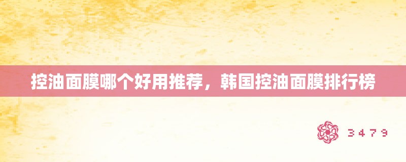 控油面膜哪个好用推荐,韩国控油面膜排行榜 控油面膜哪个好用推荐,韩国控油面膜排行榜
