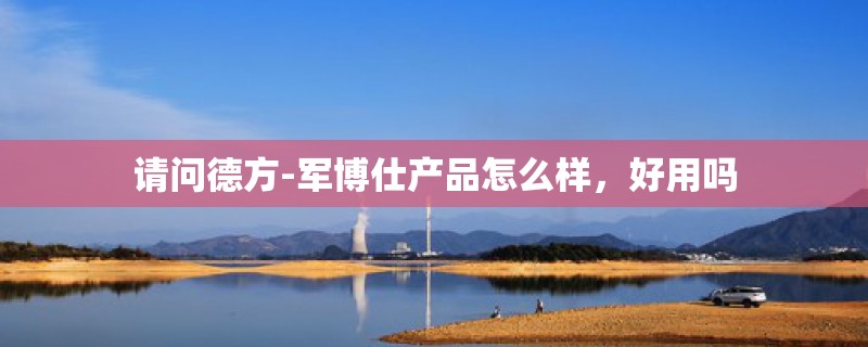 请问德方-军博仕产品怎么样,好用吗 请问德方-军博仕产品怎么样,好用吗
