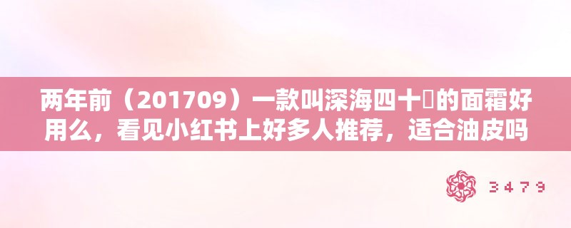 两年前（201709）一款叫深海四十噚的面霜好用么，看见小红书上好多人推荐，适合油皮吗