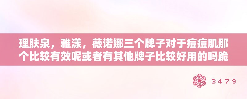 理肤泉,雅漾,薇诺娜三个牌子对于痘痘肌那个比较有效呢或者有其他牌子比较好用的吗跪求 理肤泉,雅漾,薇诺娜三个牌子对于痘痘肌那个比较有效呢或者有其他牌子比较好用的吗跪求