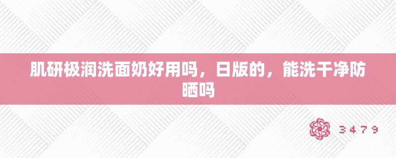肌研极润洗面奶好用吗，日版的，能洗干净防晒吗