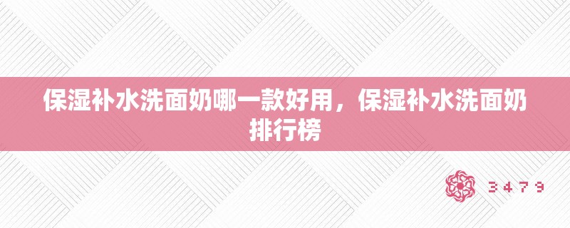 保湿补水洗面奶哪一款好用,保湿补水洗面奶排行榜 保湿补水洗面奶哪一款好用,保湿补水洗面奶排行榜