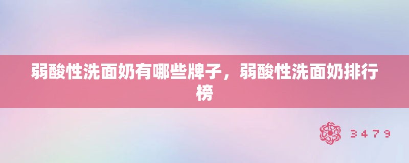 弱酸性洗面奶有哪些牌子,弱酸性洗面奶排行榜 弱酸性洗面奶有哪些牌子,弱酸性洗面奶排行榜