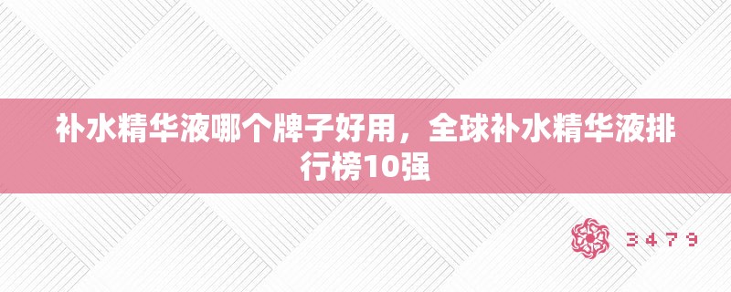 补水精华液哪个牌子好用,全球补水精华液排行榜10强 补水精华液哪个牌子好用,全球补水精华液排行榜10强