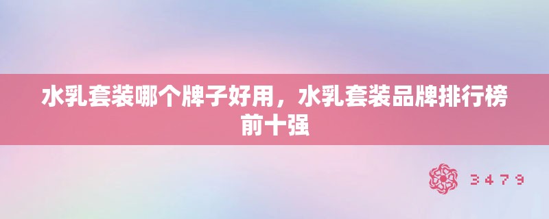 水乳套装哪个牌子好用,水乳套装品牌排行榜前十强 水乳套装哪个牌子好用,水乳套装品牌排行榜前十强