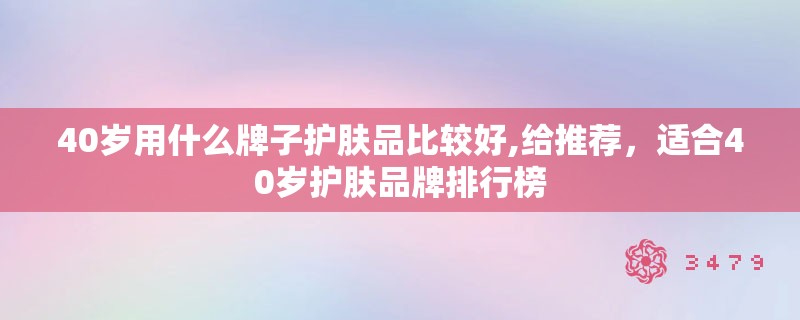 40岁用什么牌子护肤品比较好,给推荐,适合40岁护肤品牌排行榜 40岁用什么牌子护肤品比较好,给推荐,适合40岁护肤品牌排行榜