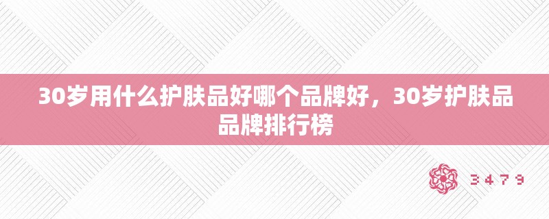 30岁用什么护肤品好哪个品牌好,30岁护肤品品牌排行榜 30岁用什么护肤品好哪个品牌好,30岁护肤品品牌排行榜