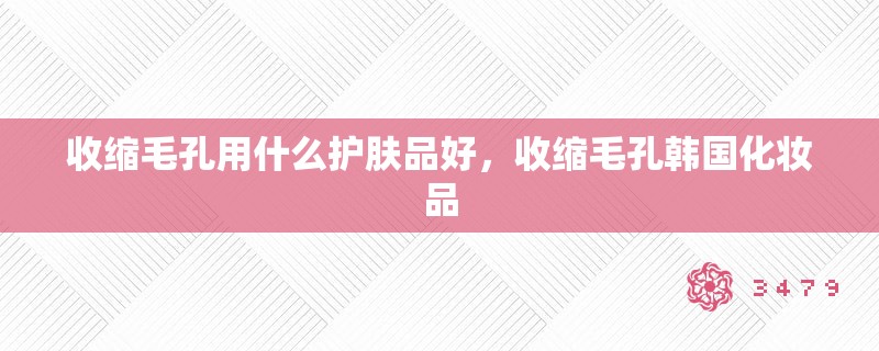 收缩毛孔用什么护肤品好，收缩毛孔韩国化妆品