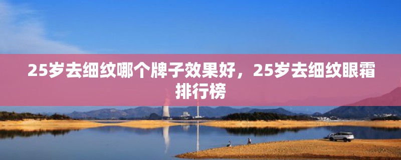 25岁去细纹哪个牌子效果好,25岁去细纹眼霜排行榜 25岁去细纹哪个牌子效果好,25岁去细纹眼霜排行榜
