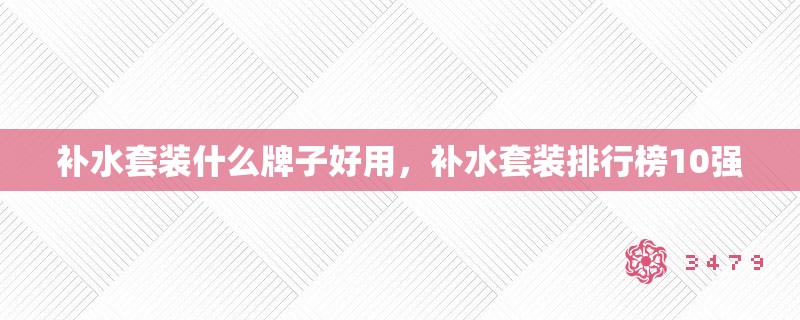 补水套装什么牌子好用,补水套装排行榜10强 补水套装什么牌子好用,补水套装排行榜10强