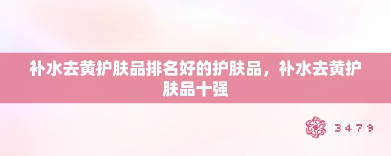 补水去黄护肤品排名好的护肤品,补水去黄护肤品十强 补水去黄护肤品排名好的护肤品,补水去黄护肤品十强