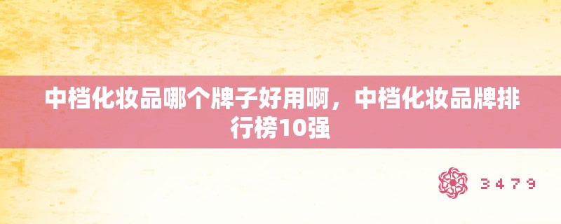中档化妆品哪个牌子好用啊,中档化妆品牌排行榜10强 中档化妆品哪个牌子好用啊,中档化妆品牌排行榜10强