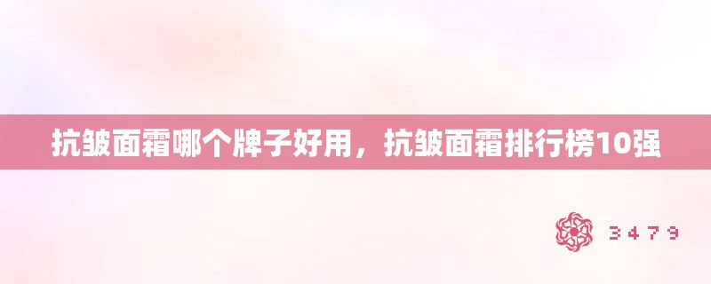 抗皱面霜哪个牌子好用,抗皱面霜排行榜10强 抗皱面霜哪个牌子好用,抗皱面霜排行榜10强