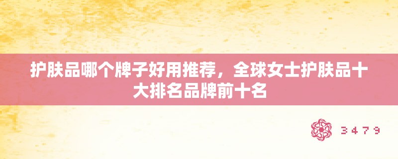 护肤品哪个牌子好用推荐,全球女士护肤品十大排名品牌前十名 护肤品哪个牌子好用推荐,全球女士护肤品十大排名品牌前十名