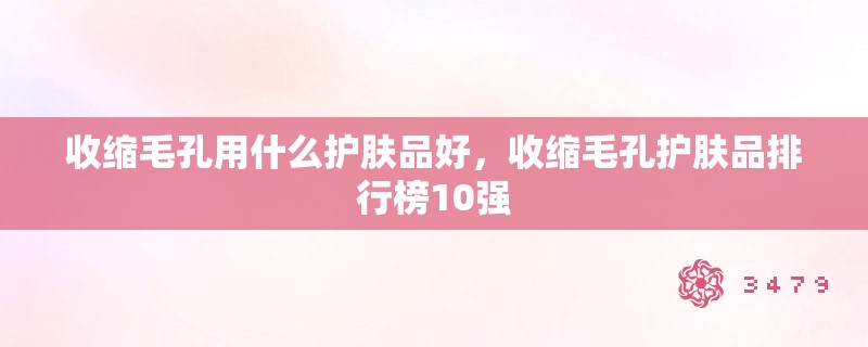 收缩毛孔用什么护肤品好,收缩毛孔护肤品排行榜10强 收缩毛孔用什么护肤品好,收缩毛孔护肤品排行榜10强