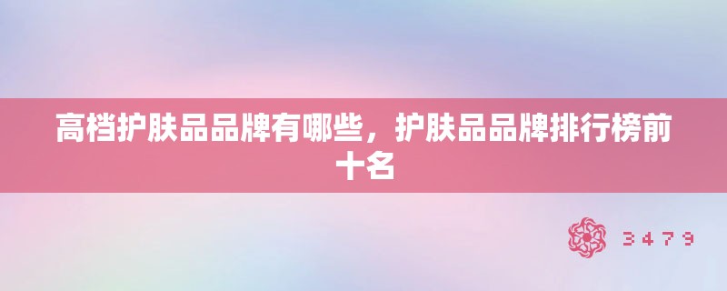 高档护肤品品牌有哪些，护肤品品牌排行榜前十名