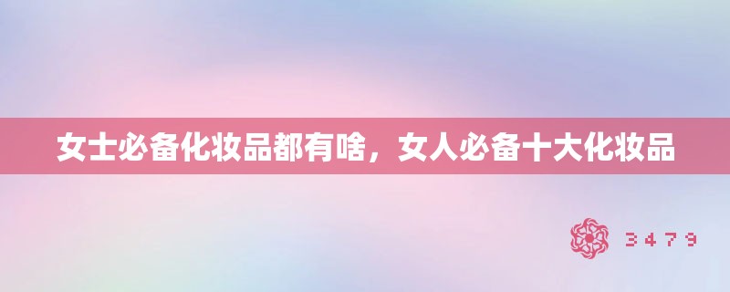 女士必备化妆品都有啥,女人必备十大化妆品 女士必备化妆品都有啥,女人必备十大化妆品