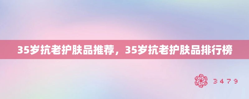 35岁抗老护肤品推荐,35岁抗老护肤品排行榜 35岁抗老护肤品推荐,35岁抗老护肤品排行榜